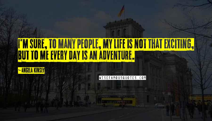 Angela Kinsey Quotes: I'm sure, to many people, my life is not that exciting, but to me every day is an adventure.