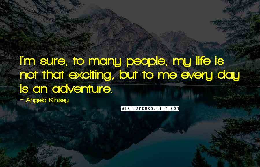 Angela Kinsey Quotes: I'm sure, to many people, my life is not that exciting, but to me every day is an adventure.