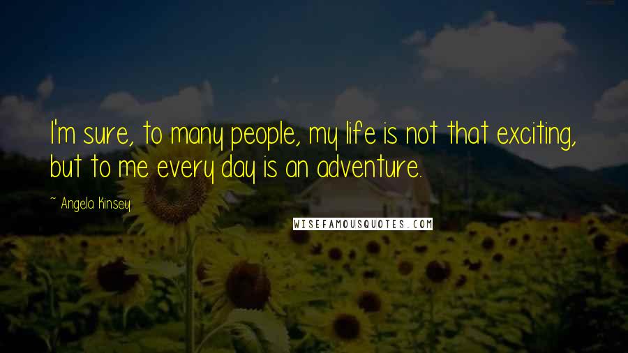 Angela Kinsey Quotes: I'm sure, to many people, my life is not that exciting, but to me every day is an adventure.