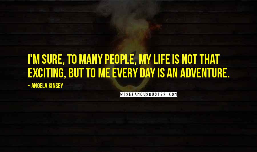 Angela Kinsey Quotes: I'm sure, to many people, my life is not that exciting, but to me every day is an adventure.