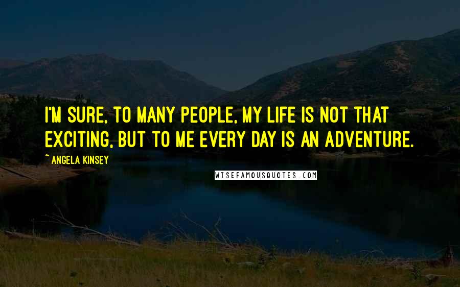Angela Kinsey Quotes: I'm sure, to many people, my life is not that exciting, but to me every day is an adventure.