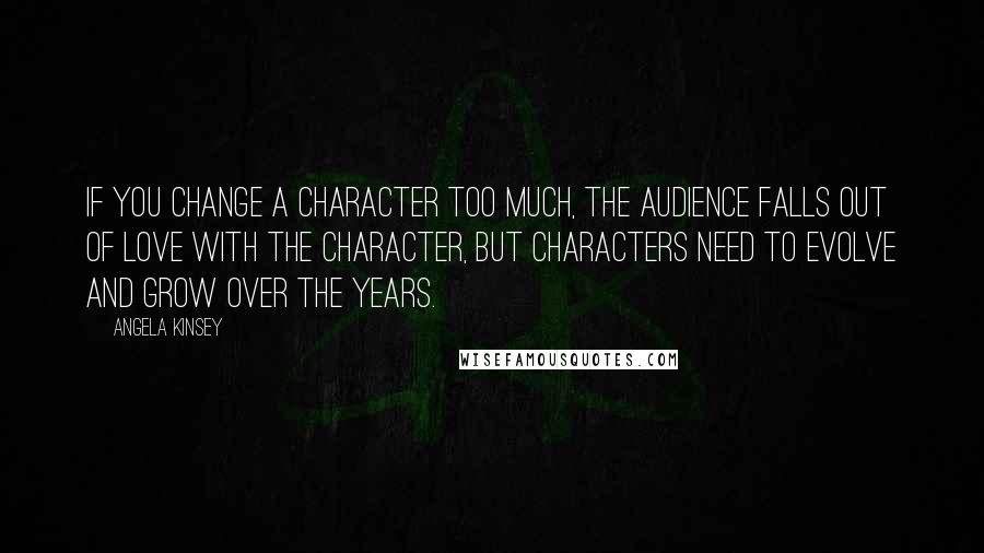 Angela Kinsey Quotes: If you change a character too much, the audience falls out of love with the character, but characters need to evolve and grow over the years.