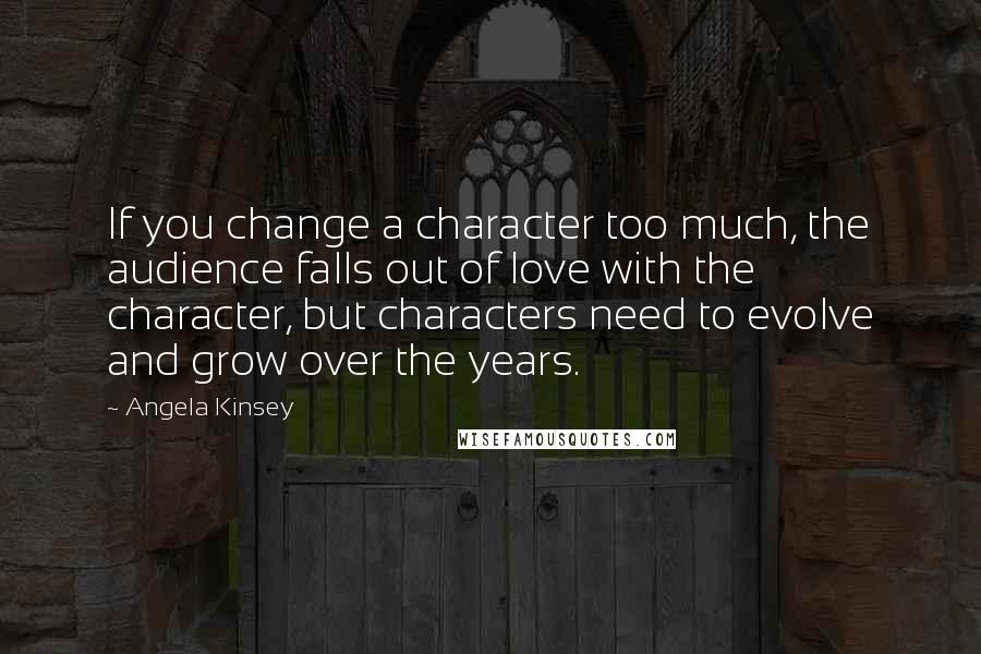 Angela Kinsey Quotes: If you change a character too much, the audience falls out of love with the character, but characters need to evolve and grow over the years.