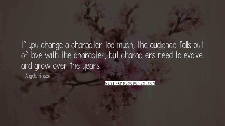 Angela Kinsey Quotes: If you change a character too much, the audience falls out of love with the character, but characters need to evolve and grow over the years.