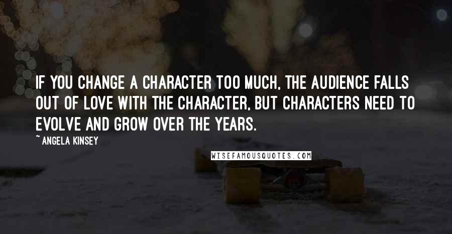 Angela Kinsey Quotes: If you change a character too much, the audience falls out of love with the character, but characters need to evolve and grow over the years.