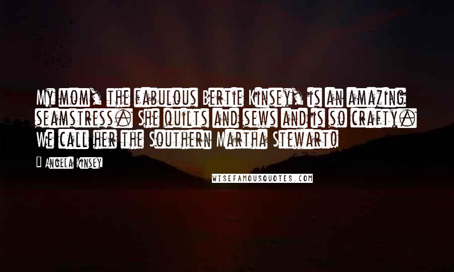 Angela Kinsey Quotes: My mom, the fabulous Bertie Kinsey, is an amazing seamstress. She quilts and sews and is so crafty. We call her the Southern Martha Stewart!