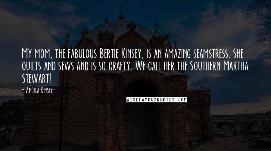 Angela Kinsey Quotes: My mom, the fabulous Bertie Kinsey, is an amazing seamstress. She quilts and sews and is so crafty. We call her the Southern Martha Stewart!