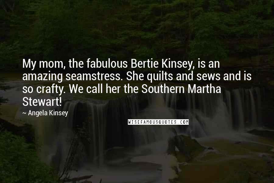 Angela Kinsey Quotes: My mom, the fabulous Bertie Kinsey, is an amazing seamstress. She quilts and sews and is so crafty. We call her the Southern Martha Stewart!