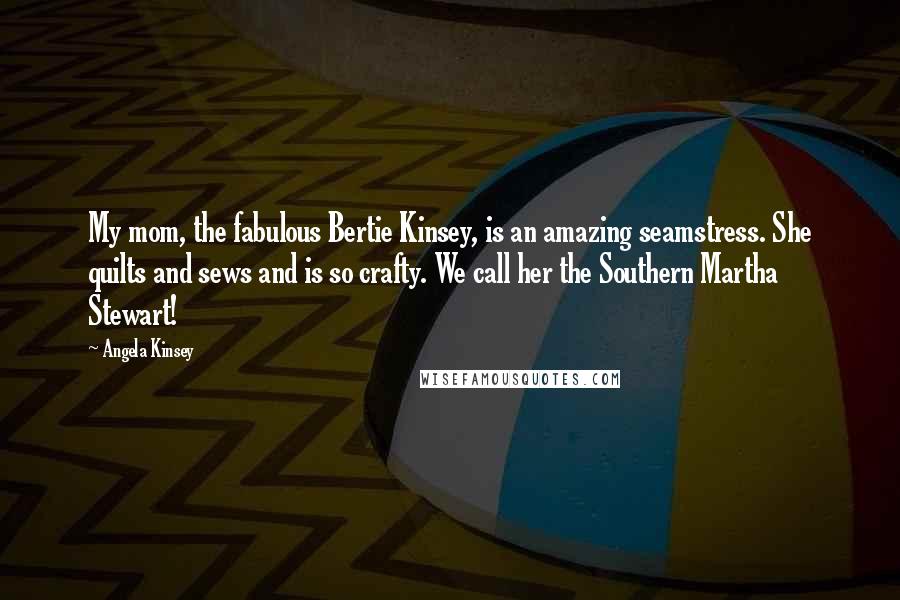 Angela Kinsey Quotes: My mom, the fabulous Bertie Kinsey, is an amazing seamstress. She quilts and sews and is so crafty. We call her the Southern Martha Stewart!