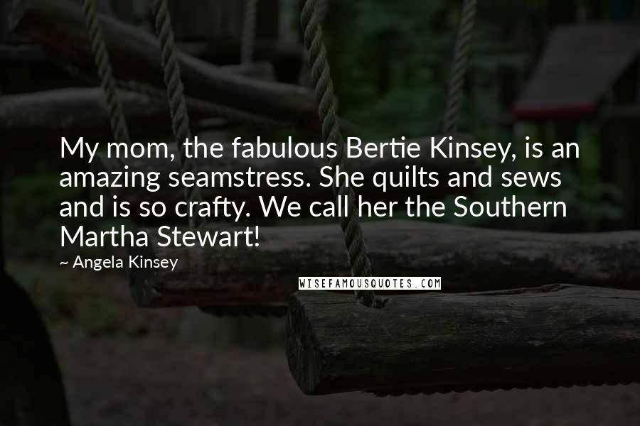 Angela Kinsey Quotes: My mom, the fabulous Bertie Kinsey, is an amazing seamstress. She quilts and sews and is so crafty. We call her the Southern Martha Stewart!