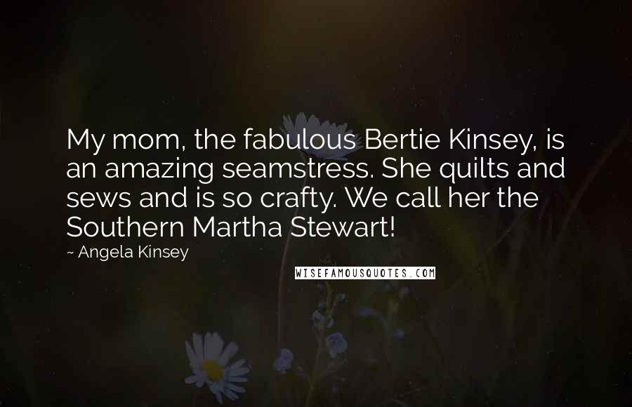 Angela Kinsey Quotes: My mom, the fabulous Bertie Kinsey, is an amazing seamstress. She quilts and sews and is so crafty. We call her the Southern Martha Stewart!