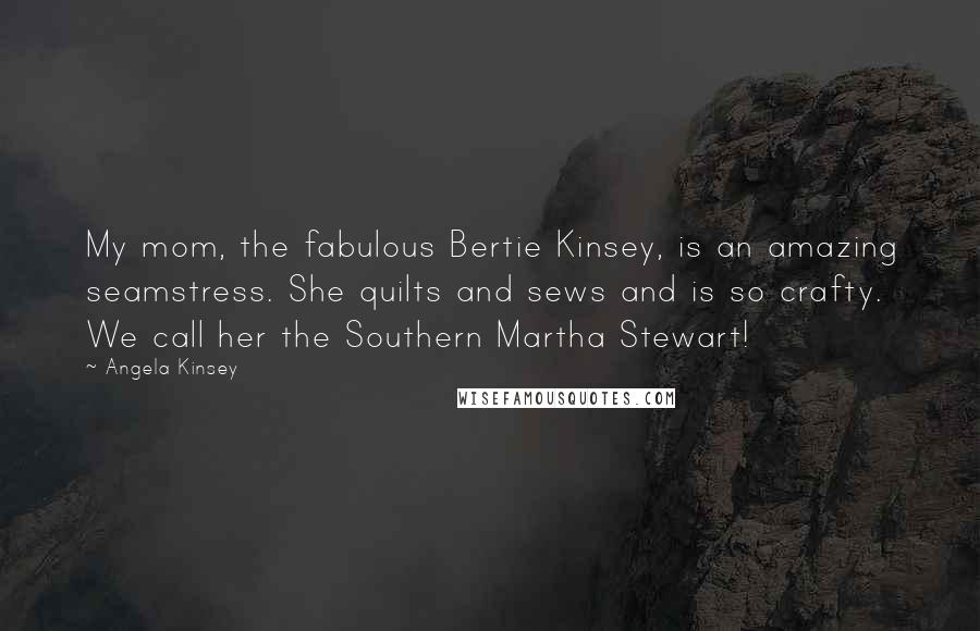 Angela Kinsey Quotes: My mom, the fabulous Bertie Kinsey, is an amazing seamstress. She quilts and sews and is so crafty. We call her the Southern Martha Stewart!