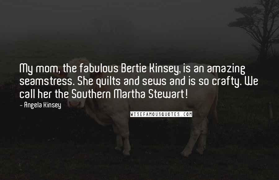 Angela Kinsey Quotes: My mom, the fabulous Bertie Kinsey, is an amazing seamstress. She quilts and sews and is so crafty. We call her the Southern Martha Stewart!