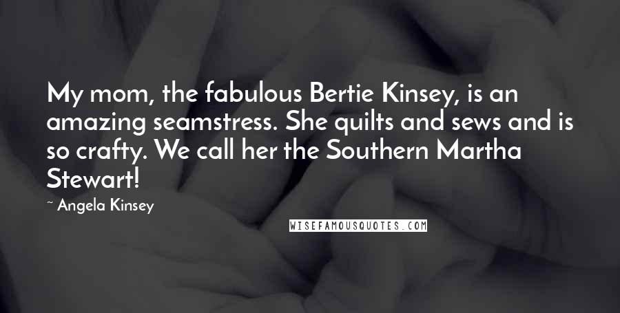 Angela Kinsey Quotes: My mom, the fabulous Bertie Kinsey, is an amazing seamstress. She quilts and sews and is so crafty. We call her the Southern Martha Stewart!