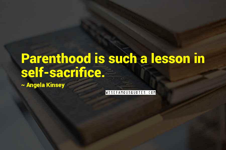 Angela Kinsey Quotes: Parenthood is such a lesson in self-sacrifice.