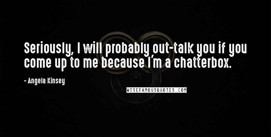 Angela Kinsey Quotes: Seriously, I will probably out-talk you if you come up to me because I'm a chatterbox.