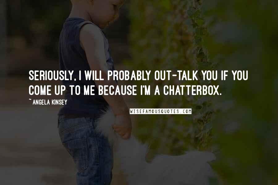 Angela Kinsey Quotes: Seriously, I will probably out-talk you if you come up to me because I'm a chatterbox.