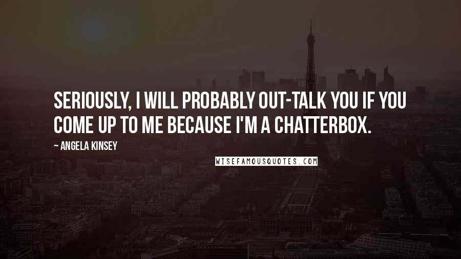 Angela Kinsey Quotes: Seriously, I will probably out-talk you if you come up to me because I'm a chatterbox.