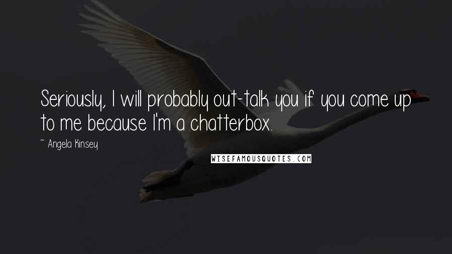 Angela Kinsey Quotes: Seriously, I will probably out-talk you if you come up to me because I'm a chatterbox.