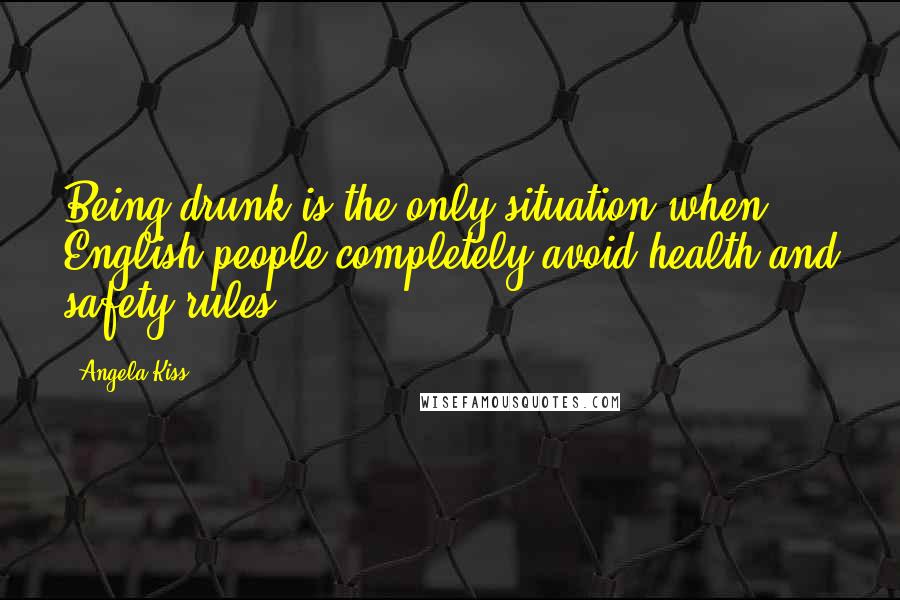 Angela Kiss Quotes: Being drunk is the only situation when English people completely avoid health and safety rules.