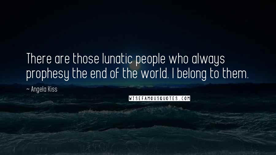 Angela Kiss Quotes: There are those lunatic people who always prophesy the end of the world. I belong to them.