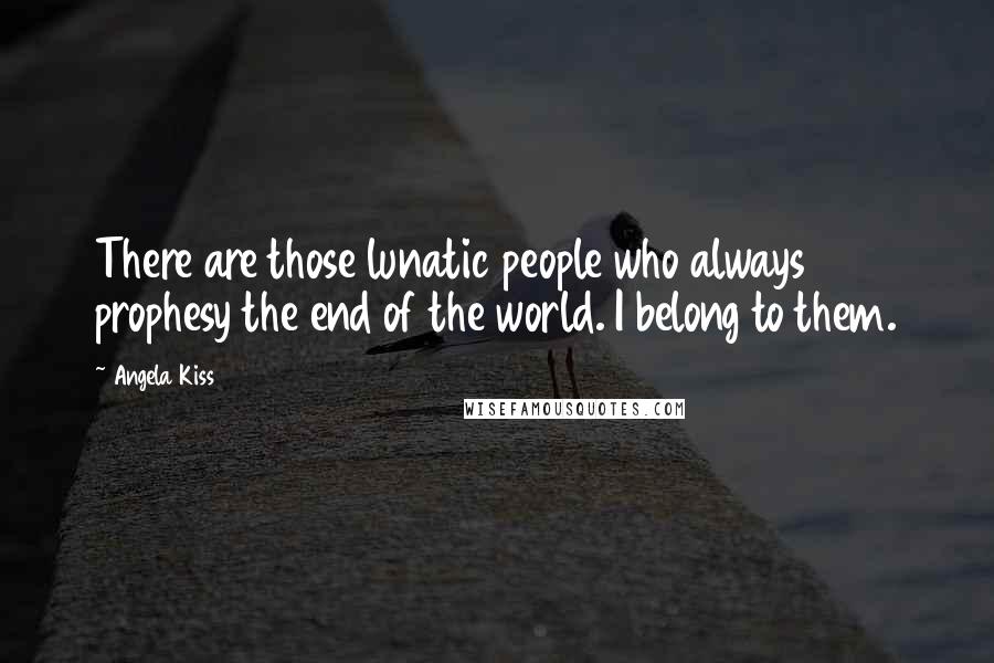 Angela Kiss Quotes: There are those lunatic people who always prophesy the end of the world. I belong to them.