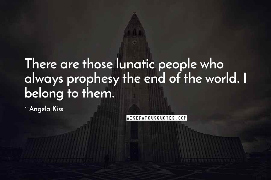 Angela Kiss Quotes: There are those lunatic people who always prophesy the end of the world. I belong to them.