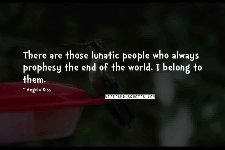 Angela Kiss Quotes: There are those lunatic people who always prophesy the end of the world. I belong to them.