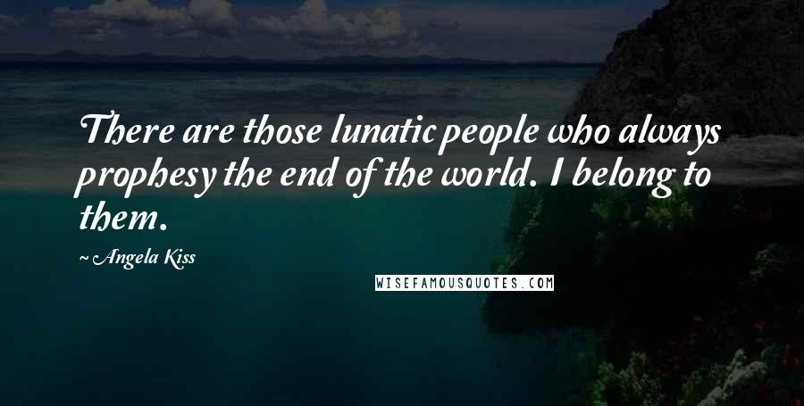 Angela Kiss Quotes: There are those lunatic people who always prophesy the end of the world. I belong to them.