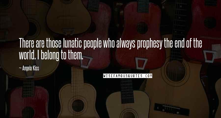 Angela Kiss Quotes: There are those lunatic people who always prophesy the end of the world. I belong to them.