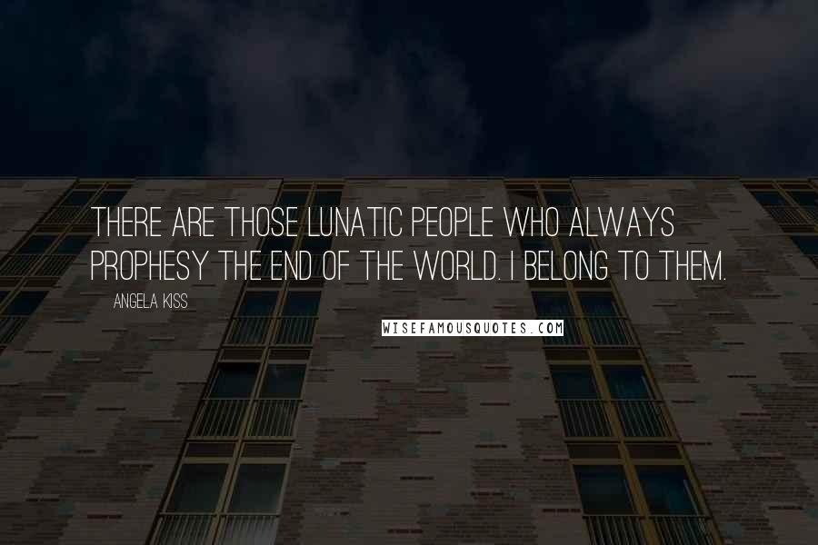 Angela Kiss Quotes: There are those lunatic people who always prophesy the end of the world. I belong to them.