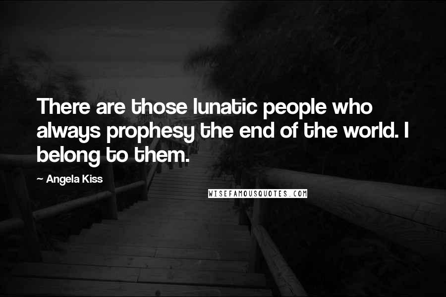 Angela Kiss Quotes: There are those lunatic people who always prophesy the end of the world. I belong to them.