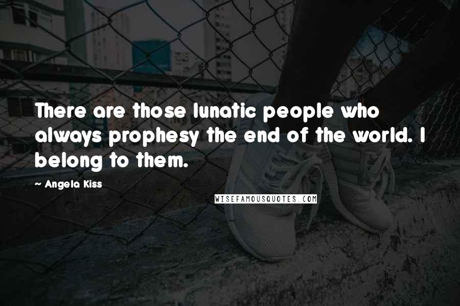 Angela Kiss Quotes: There are those lunatic people who always prophesy the end of the world. I belong to them.