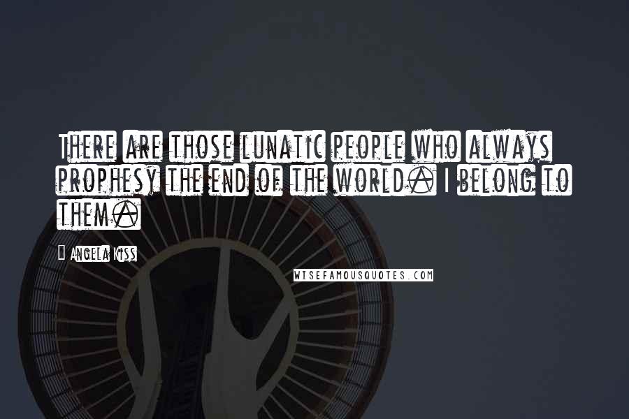 Angela Kiss Quotes: There are those lunatic people who always prophesy the end of the world. I belong to them.