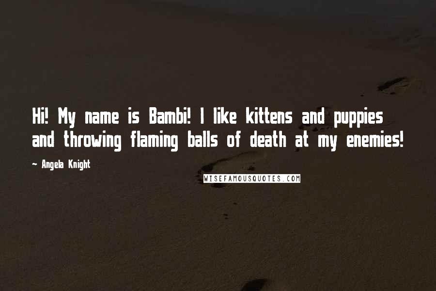 Angela Knight Quotes: Hi! My name is Bambi! I like kittens and puppies and throwing flaming balls of death at my enemies!