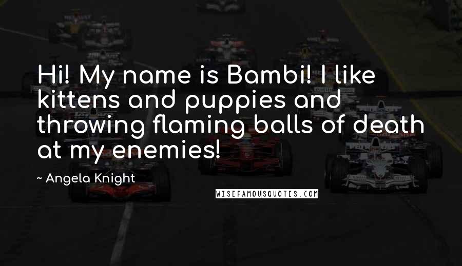 Angela Knight Quotes: Hi! My name is Bambi! I like kittens and puppies and throwing flaming balls of death at my enemies!