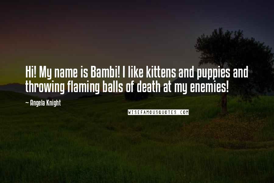 Angela Knight Quotes: Hi! My name is Bambi! I like kittens and puppies and throwing flaming balls of death at my enemies!