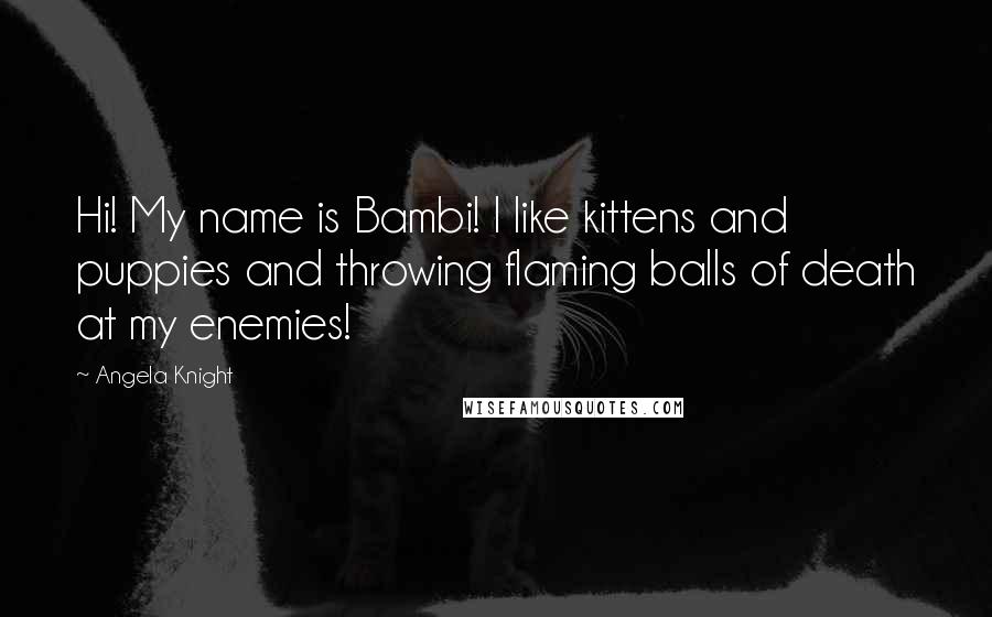 Angela Knight Quotes: Hi! My name is Bambi! I like kittens and puppies and throwing flaming balls of death at my enemies!