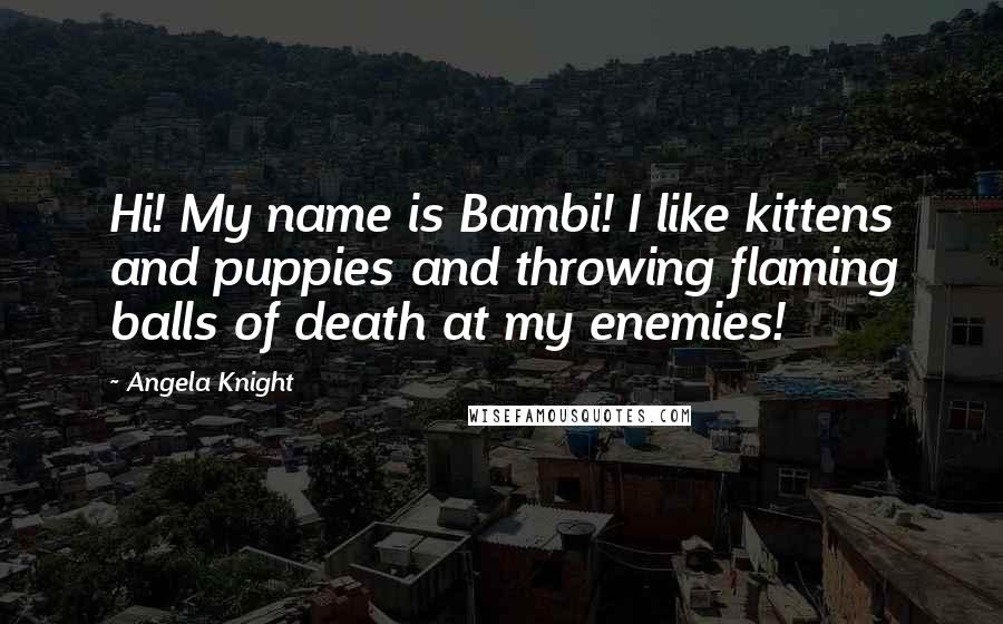 Angela Knight Quotes: Hi! My name is Bambi! I like kittens and puppies and throwing flaming balls of death at my enemies!