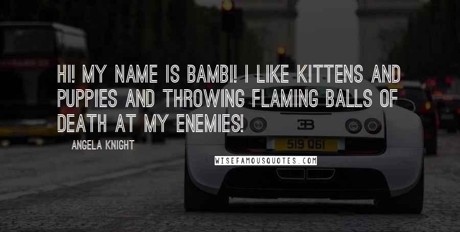 Angela Knight Quotes: Hi! My name is Bambi! I like kittens and puppies and throwing flaming balls of death at my enemies!