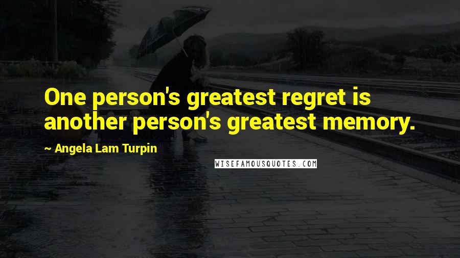 Angela Lam Turpin Quotes: One person's greatest regret is another person's greatest memory.