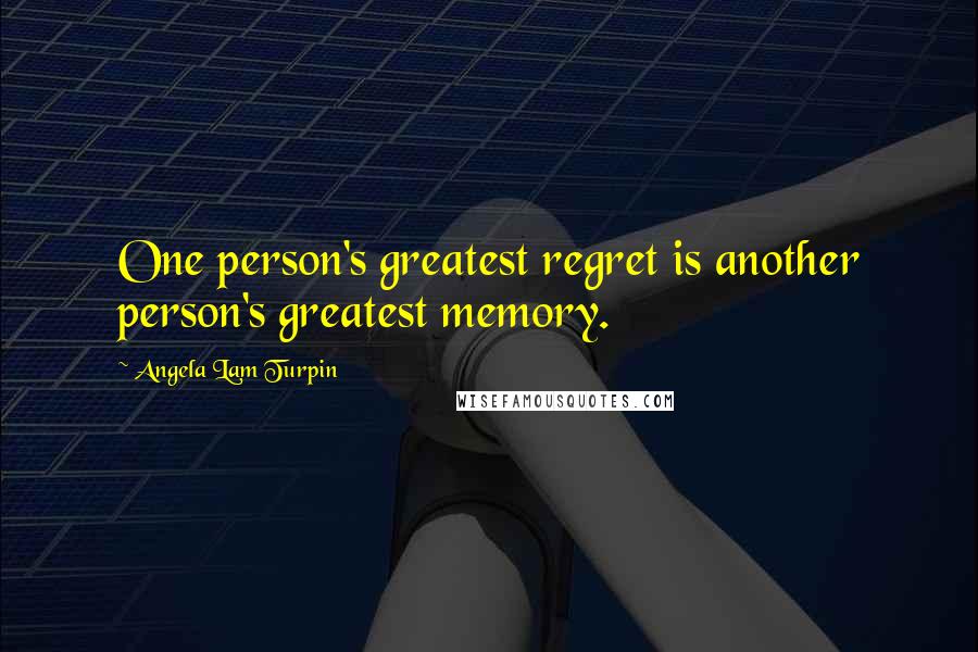 Angela Lam Turpin Quotes: One person's greatest regret is another person's greatest memory.