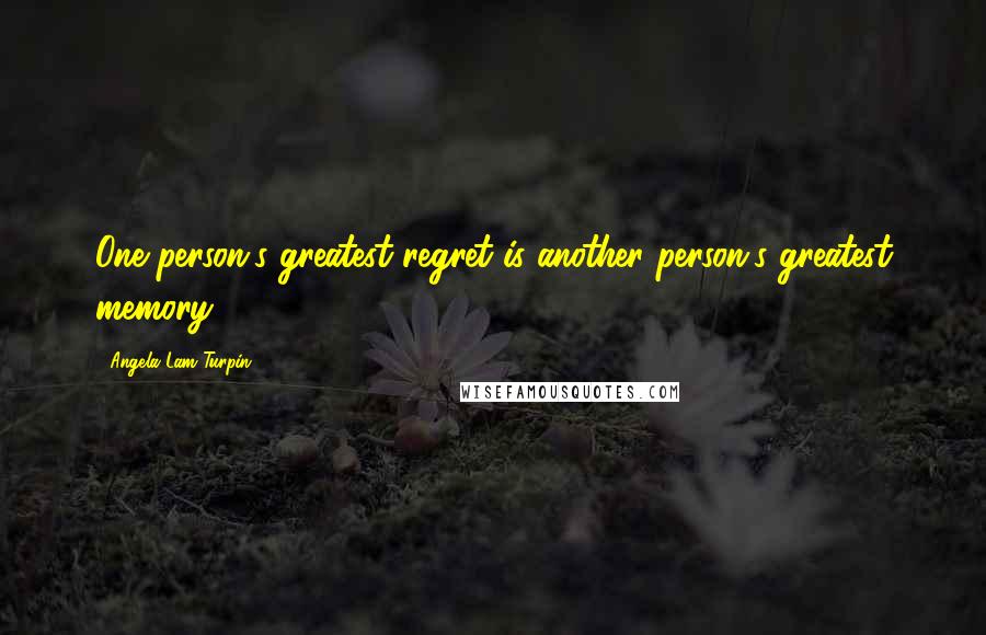 Angela Lam Turpin Quotes: One person's greatest regret is another person's greatest memory.