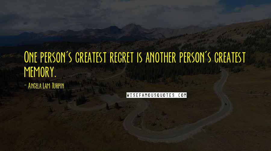 Angela Lam Turpin Quotes: One person's greatest regret is another person's greatest memory.