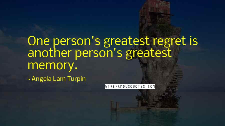 Angela Lam Turpin Quotes: One person's greatest regret is another person's greatest memory.