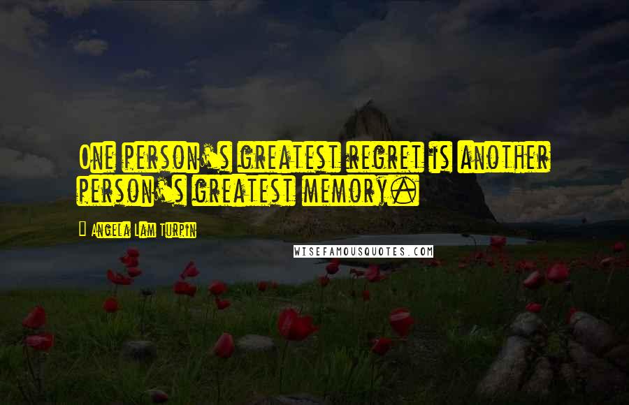 Angela Lam Turpin Quotes: One person's greatest regret is another person's greatest memory.