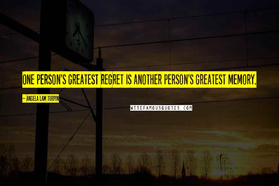 Angela Lam Turpin Quotes: One person's greatest regret is another person's greatest memory.