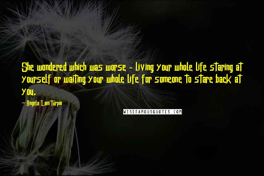 Angela Lam Turpin Quotes: She wondered which was worse - living your whole life staring at yourself or waiting your whole life for someone to stare back at you.