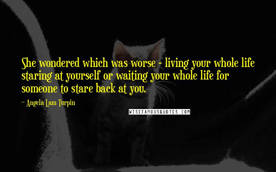 Angela Lam Turpin Quotes: She wondered which was worse - living your whole life staring at yourself or waiting your whole life for someone to stare back at you.