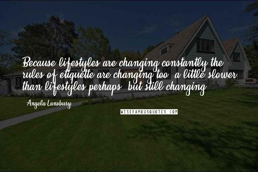 Angela Lansbury Quotes: Because lifestyles are changing constantly the rules of etiquette are changing too  a little slower than lifestyles perhaps, but still changing.